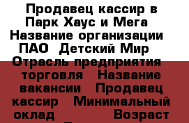 Продавец-кассир в Парк Хаус и Мега › Название организации ­ ПАО “Детский Мир“ › Отрасль предприятия ­ торговля › Название вакансии ­ Продавец-кассир › Минимальный оклад ­ 20 000 › Возраст от ­ 18 - Татарстан респ., Казань г. Работа » Вакансии   . Татарстан респ.